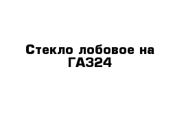 Стекло лобовое на ГАЗ24